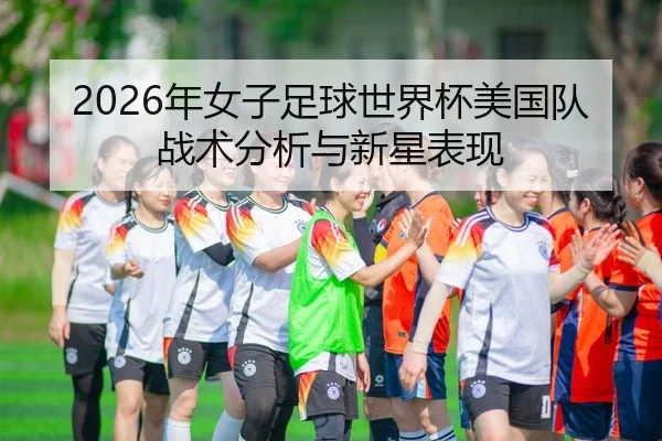 2026年女子足球世界杯美国队战术分析与新星表现