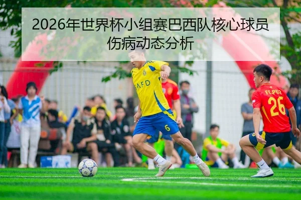2026年世界杯小组赛巴西队核心球员伤病动态分析