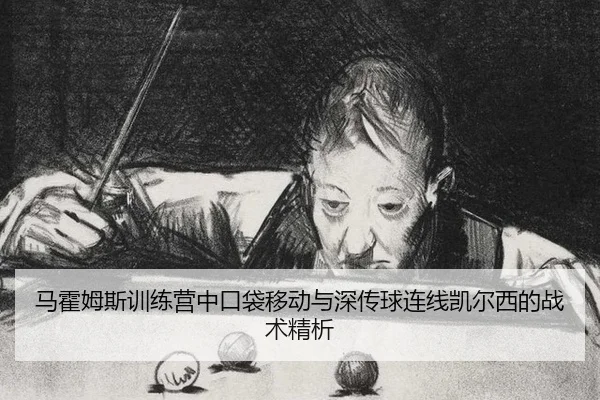 马霍姆斯训练营中口袋移动与深传球连线凯尔西的战术精析