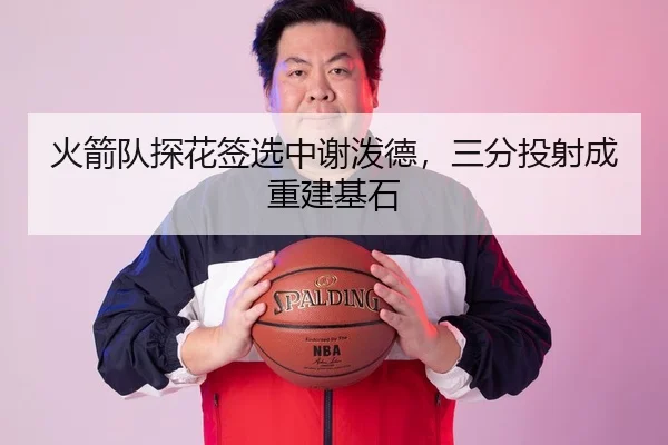 火箭队探花签选中谢泼德，三分投射成重建基石