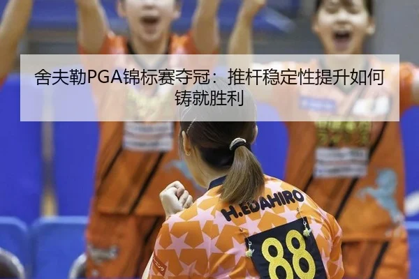 舍夫勒PGA锦标赛夺冠：推杆稳定性提升如何铸就胜利