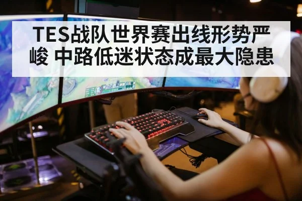 TES战队世界赛出线形势严峻 中路低迷状态成最大隐患