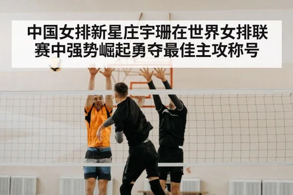 中国女排新星庄宇珊在世界女排联赛中强势崛起勇夺最佳主攻称号