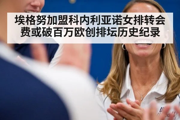 埃格努加盟科内利亚诺女排转会费或破百万欧创排坛历史纪录