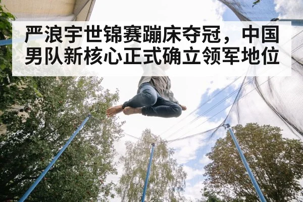 严浪宇世锦赛蹦床夺冠，中国男队新核心正式确立领军地位