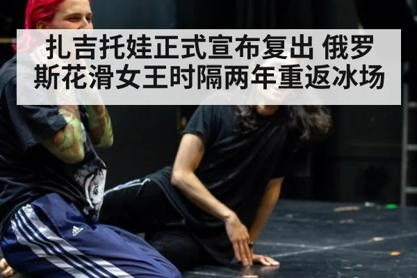 扎吉托娃正式宣布复出 俄罗斯花滑女王时隔两年重返冰场