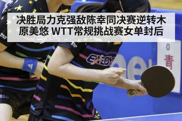 决胜局力克强敌陈幸同决赛逆转木原美悠 WTT常规挑战赛女单封后