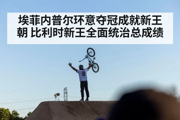 埃菲内普尔环意夺冠成就新王朝 比利时新王全面统治总成绩